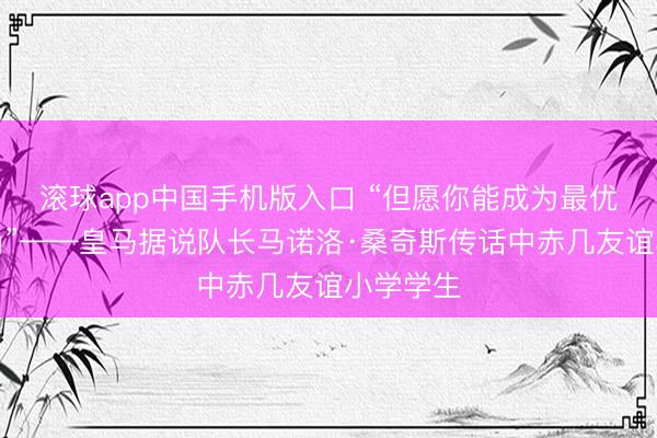 滚球app中国手机版入口 “但愿你能成为最优秀的时尚”——皇马据说队长马诺洛·桑奇斯传话中赤几友谊小学学生