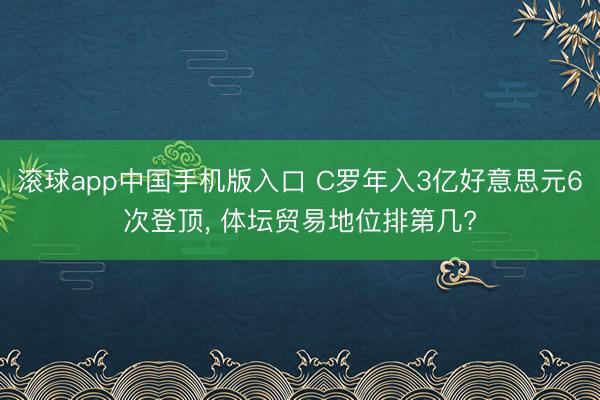 滚球app中国手机版入口 C罗年入3亿好意思元6次登顶, 体坛贸易地位排第几?
