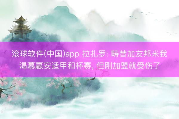 滚球软件(中国)app 拉扎罗: 畴昔加友邦米我渴慕赢安适甲和杯赛， 但刚加盟就受伤了