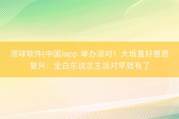 滚球软件(中国)app 举办派对！大坂直好意思复兴：全白东说念主派对早就有了
