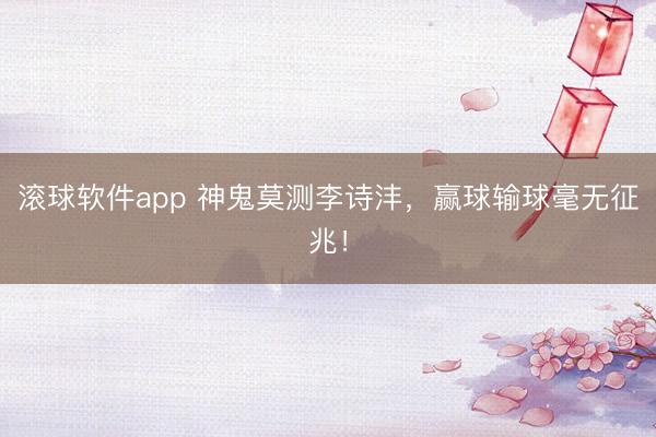 滚球软件app 神鬼莫测李诗沣，赢球输球毫无征兆！