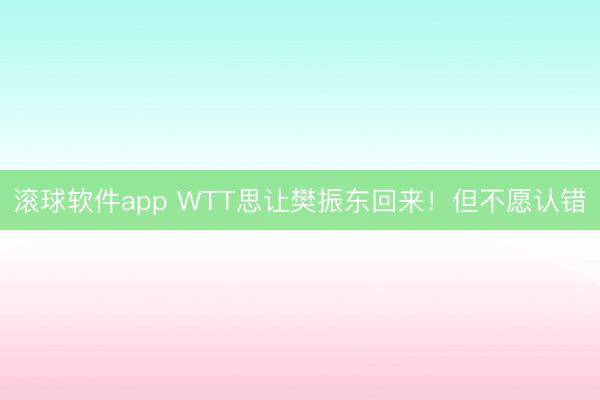 滚球软件app WTT思让樊振东回来！但不愿认错