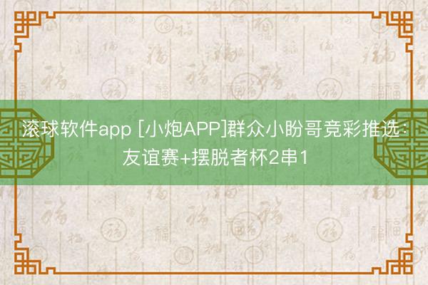 滚球软件app [小炮APP]群众小盼哥竞彩推选：友谊赛+摆脱者杯2串1