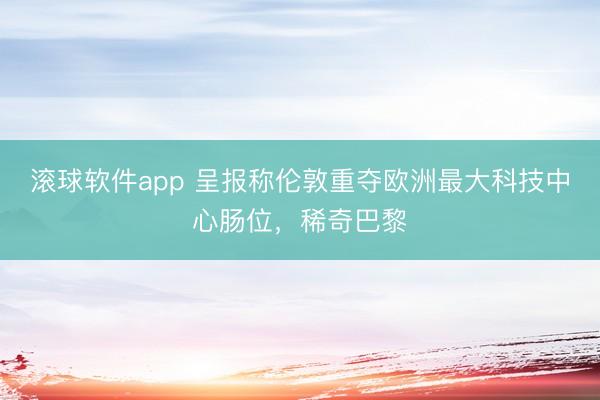 滚球软件app 呈报称伦敦重夺欧洲最大科技中心肠位，稀奇巴黎