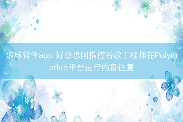 滚球软件app 好意思国指控谷歌工程师在Polymarket平台进行内幕往复