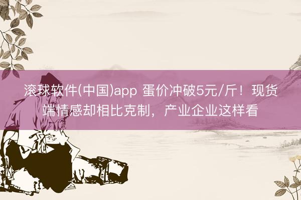 滚球软件(中国)app 蛋价冲破5元/斤！现货端情感却相比克制，产业企业这样看