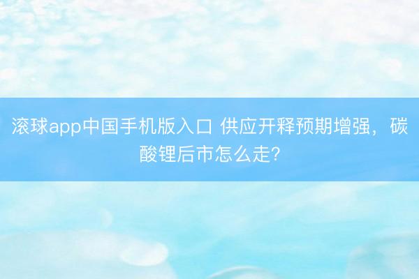 滚球app中国手机版入口 供应开释预期增强，碳酸锂后市怎么走？