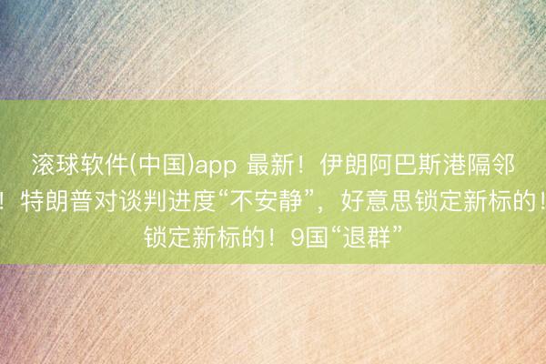 滚球软件(中国)app 最新！伊朗阿巴斯港隔邻传出爆炸声！特朗普对谈判进度“不安静”，好意思锁定新标的！9国“退群”