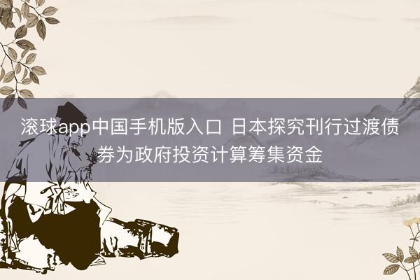 滚球app中国手机版入口 日本探究刊行过渡债券为政府投资计算筹集资金