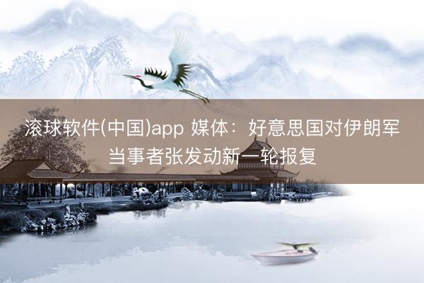 滚球软件(中国)app 媒体：好意思国对伊朗军当事者张发动新一轮报复