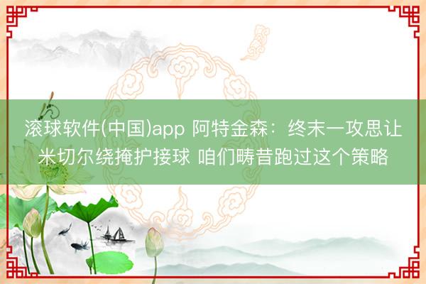 滚球软件(中国)app 阿特金森：终末一攻思让米切尔绕掩护接球 咱们畴昔跑过这个策略