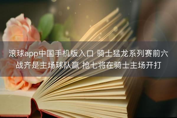 滚球app中国手机版入口 骑士猛龙系列赛前六战齐是主场球队赢 抢七将在骑士主场开打
