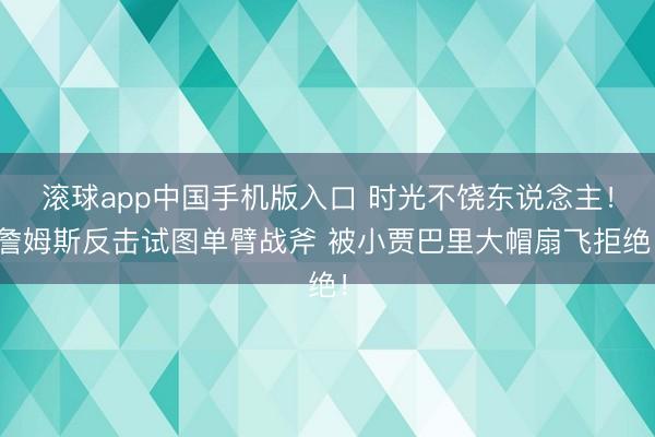 滚球app中国手机版入口 时光不饶东说念主！詹姆斯反击试图单臂战斧 被小贾巴里大帽扇飞拒绝！