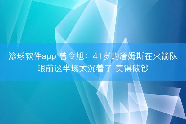 滚球软件app 曾令旭：41岁的詹姆斯在火箭队眼前这半场太沉着了 莫得破钞