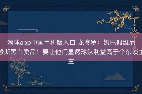 滚球app中国手机版入口 龙赛罗：姆巴佩维尼修斯黑白卖品；要让他们显然球队利益高于个东谈主