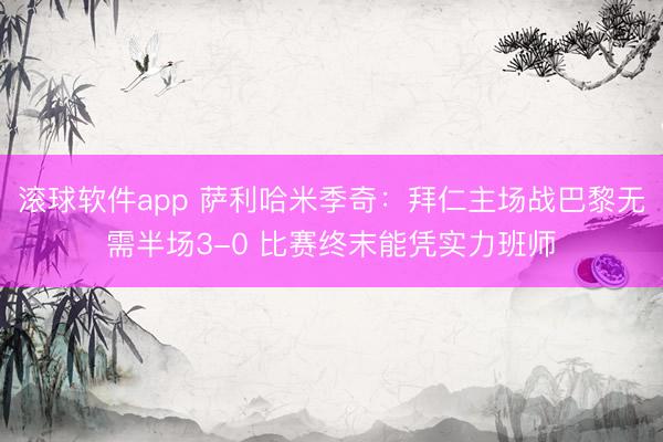 滚球软件app 萨利哈米季奇：拜仁主场战巴黎无需半场3-0 比赛终末能凭实力班师