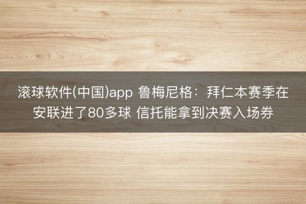 滚球软件(中国)app 鲁梅尼格：拜仁本赛季在安联进了80多球 信托能拿到决赛入场券