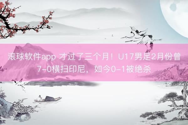滚球软件app 才过了三个月！U17男足2月份曾7-0横扫印尼，如今0-1被绝杀
