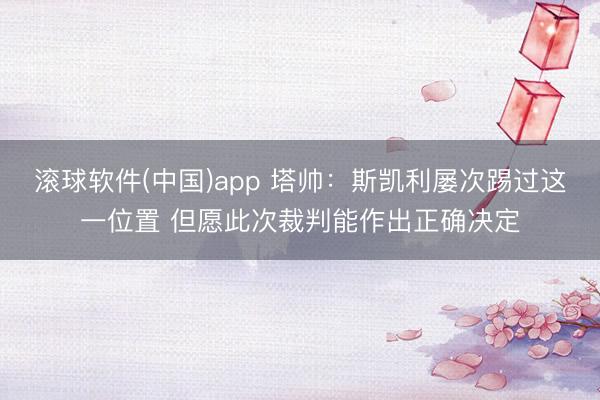 滚球软件(中国)app 塔帅：斯凯利屡次踢过这一位置 但愿此次裁判能作出正确决定