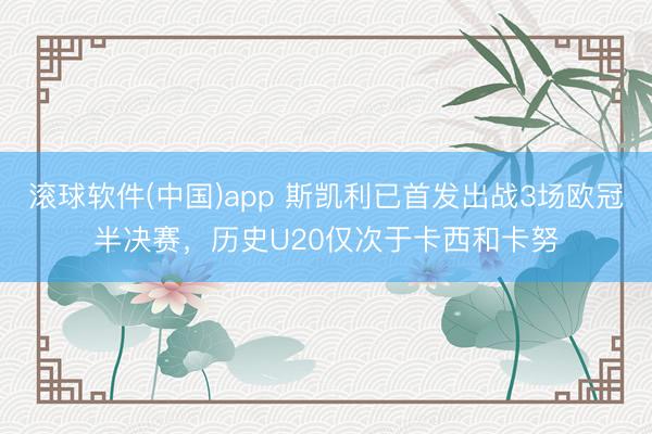 滚球软件(中国)app 斯凯利已首发出战3场欧冠半决赛，历史U20仅次于卡西和卡努