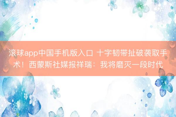 滚球app中国手机版入口 十字韧带扯破袭取手术！西蒙斯社媒报祥瑞：我将磨灭一段时代
