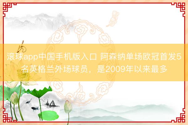 滚球app中国手机版入口 阿森纳单场欧冠首发5名英格兰外场球员，是2009年以来最多