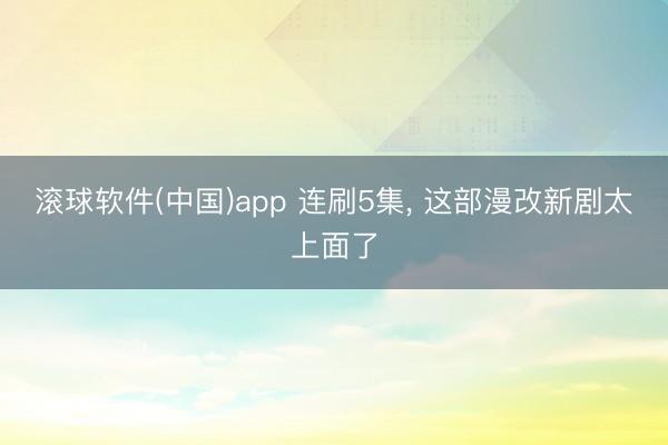 滚球软件(中国)app 连刷5集， 这部漫改新剧太上面了