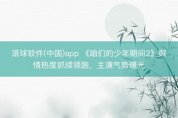 滚球软件(中国)app 《咱们的少年期间2》舆情热度抓续领跑，主演气势曝光