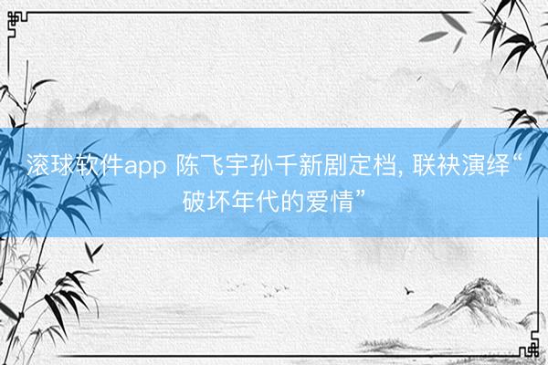 滚球软件app 陈飞宇孙千新剧定档， 联袂演绎“破坏年代的爱情”