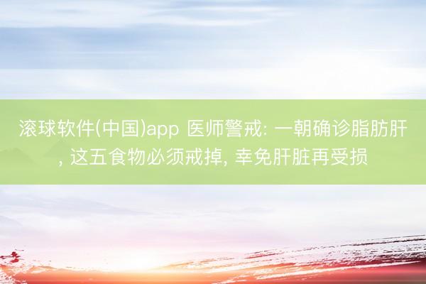 滚球软件(中国)app 医师警戒: 一朝确诊脂肪肝， 这五食物必须戒掉， 幸免肝脏再受损