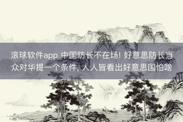 滚球软件app 中国防长不在场! 好意思防长当众对华提一个条件， 人人皆看出好意思国怕啥