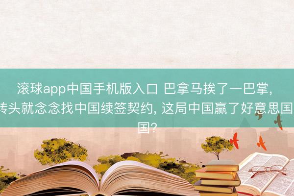 滚球app中国手机版入口 巴拿马挨了一巴掌， 转头就念念找中国续签契约， 这局中国赢了好意思国?