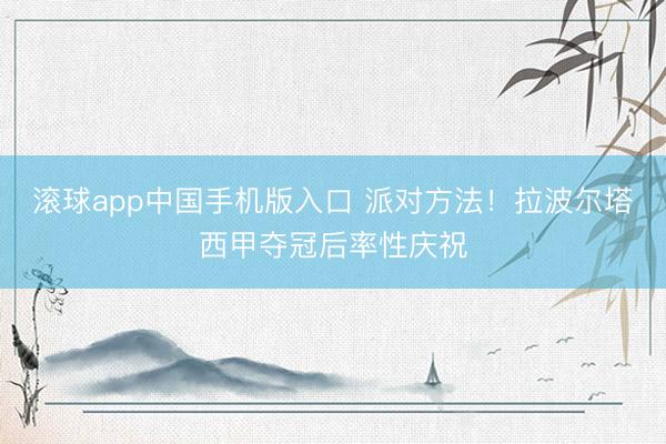 滚球app中国手机版入口 派对方法！拉波尔塔西甲夺冠后率性庆祝