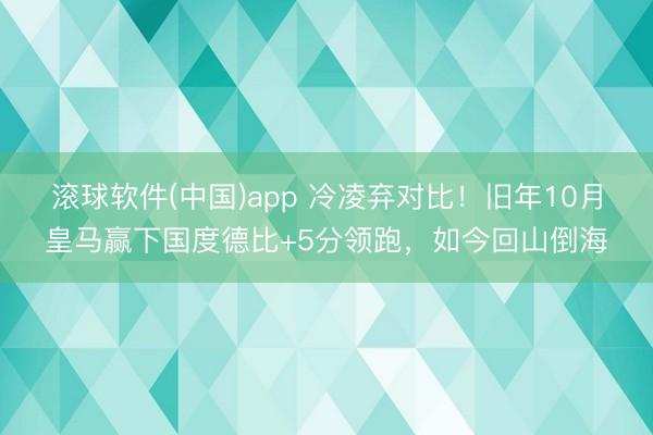 滚球软件(中国)app 冷凌弃对比！旧年10月皇马赢下国度德比+5分领跑，如今回山倒海