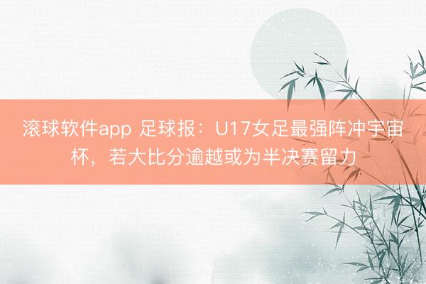 滚球软件app 足球报：U17女足最强阵冲宇宙杯，若大比分逾越或为半决赛留力