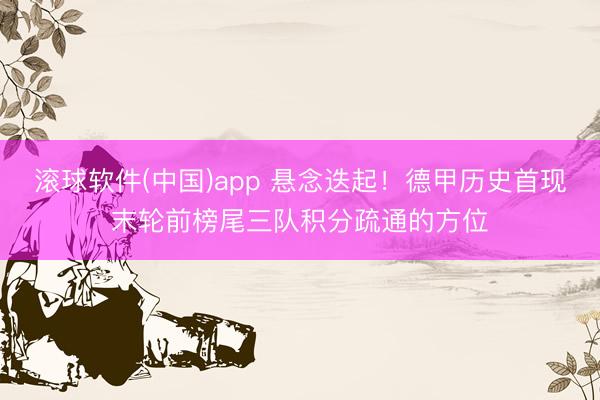 滚球软件(中国)app 悬念迭起！德甲历史首现末轮前榜尾三队积分疏通的方位