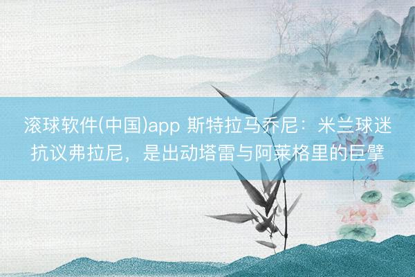 滚球软件(中国)app 斯特拉马乔尼：米兰球迷抗议弗拉尼，是出动塔雷与阿莱格里的巨擘