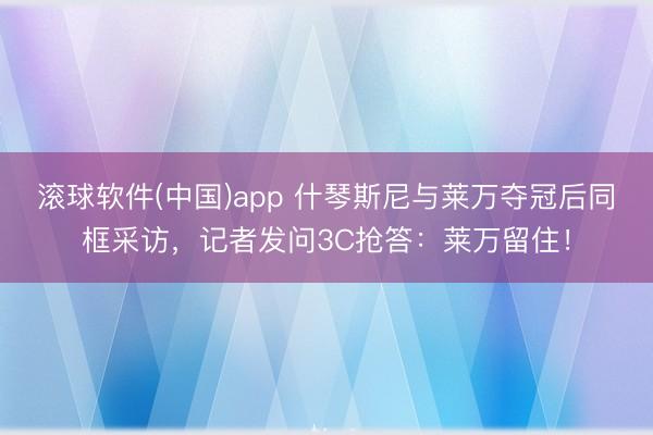 滚球软件(中国)app 什琴斯尼与莱万夺冠后同框采访，记者发问3C抢答：莱万留住！
