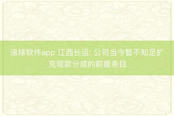滚球软件app 江西长运: 公司当今暂不知足扩充现款分成的前提条目