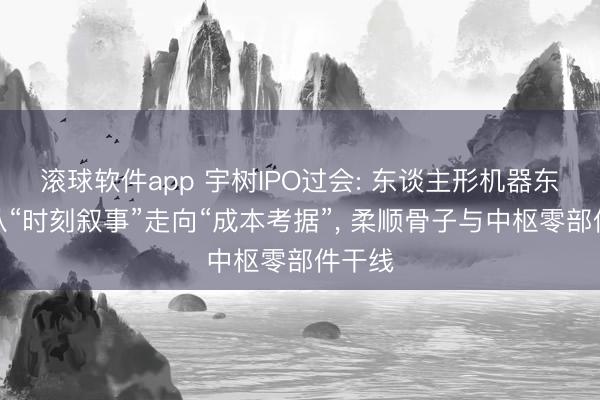滚球软件app 宇树IPO过会: 东谈主形机器东谈主从“时刻叙事”走向“成本考据”， 柔顺骨子与中枢零部件干线