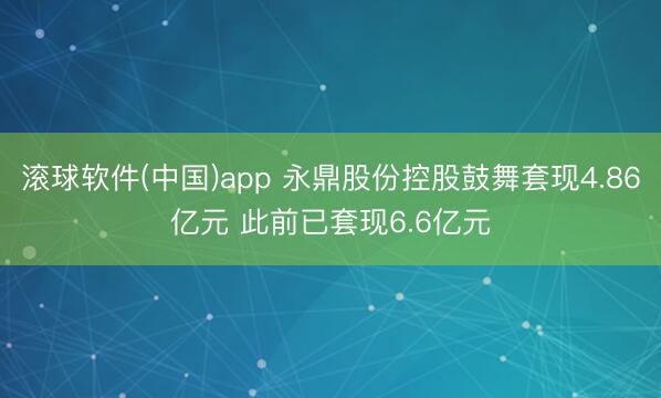 滚球软件(中国)app 永鼎股份控股鼓舞套现4.86亿元 此前已套现6.6亿元