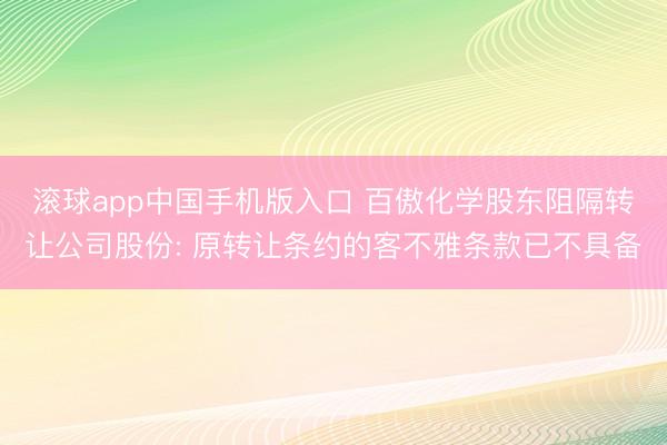 滚球app中国手机版入口 百傲化学股东阻隔转让公司股份: 原转让条约的客不雅条款已不具备