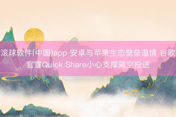 滚球软件(中国)app 安卓与苹果生态壁垒温情 谷歌官宣Quick Share小心支撑隔空投送