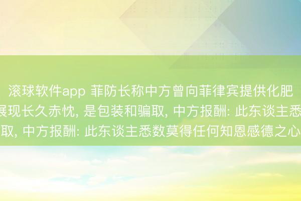 滚球软件app 菲防长称中方曾向菲律宾提供化肥和燃料等物质， 但未展现长久赤忱， 是包装和骗取， 中方报酬: 此东谈主悉数莫得任何知恩感德之心