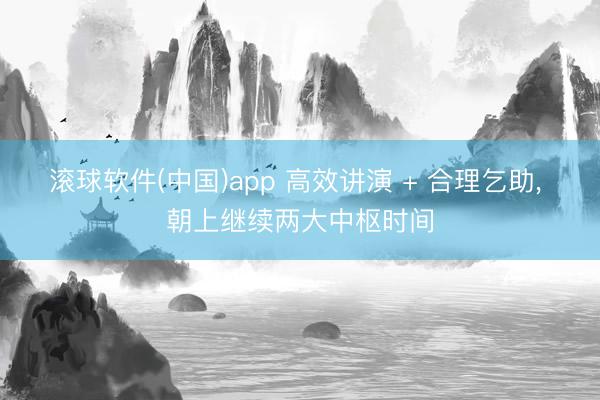 滚球软件(中国)app 高效讲演 + 合理乞助， 朝上继续两大中枢时间