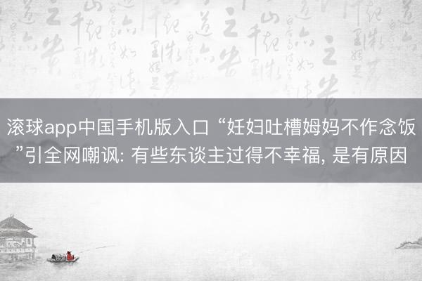 滚球app中国手机版入口 “妊妇吐槽姆妈不作念饭”引全网嘲讽: 有些东谈主过得不幸福， 是有原因