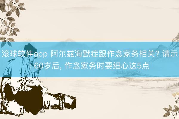 滚球软件app 阿尔兹海默症跟作念家务相关? 请示: 60岁后， 作念家务时要细心这5点