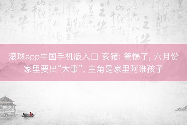 滚球app中国手机版入口 亥猪: 警惕了， 六月份家里要出“大事”， 主角是家里阿谁孩子