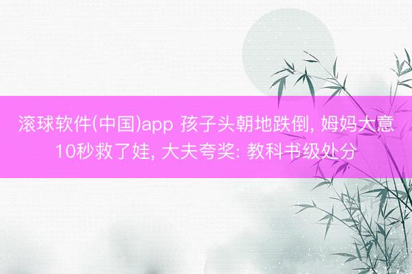 滚球软件(中国)app 孩子头朝地跌倒， 姆妈大意10秒救了娃， 大夫夸奖: 教科书级处分