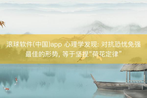 滚球软件(中国)app 心理学发现: 对抗恐忧免强最佳的形势， 等于坚捏“荷花定律”
